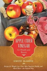Apple Cider Vinegar for Health and Beauty: Recipes for Weight Loss, Clear Skin, Superior Health, and Much More?the...
